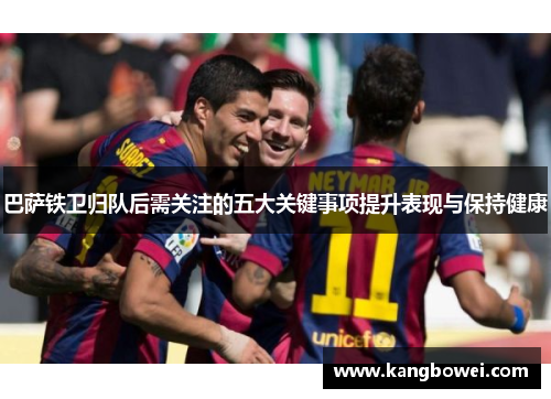 巴萨铁卫归队后需关注的五大关键事项提升表现与保持健康 巴萨铁卫归队后需关注的五大关键事项提升表现与保持健康