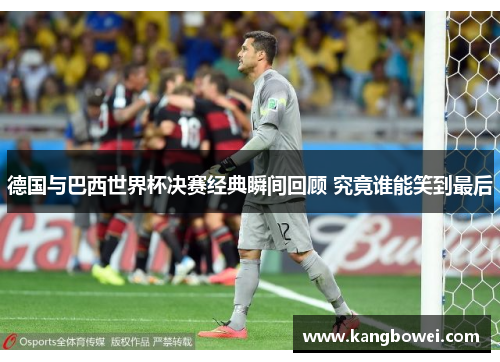 德国与巴西世界杯决赛经典瞬间回顾 究竟谁能笑到最后